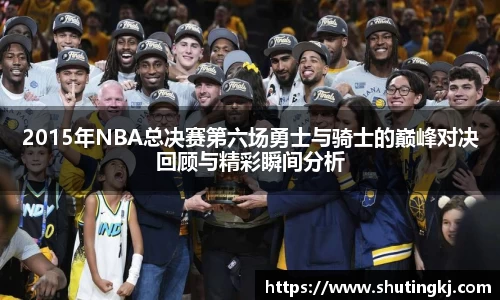 2015年NBA总决赛第六场勇士与骑士的巅峰对决回顾与精彩瞬间分析
